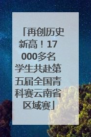 再创历史新高！17000多名学生共赴第五届全国青科赛云南省区域赛