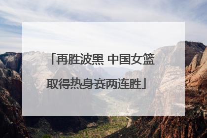 再胜波黑 中国女篮取得热身赛两连胜