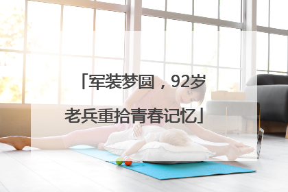 军装梦圆，92岁老兵重拾青春记忆