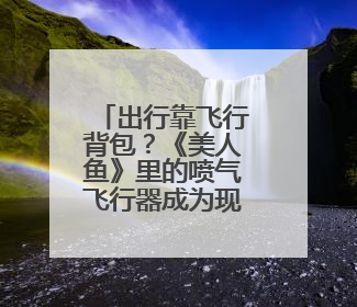 出行靠飞行背包？《美人鱼》里的喷气飞行器成为现实丨活力中国调研行