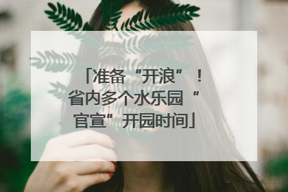 准备“开浪”！省内多个水乐园“官宣”开园时间