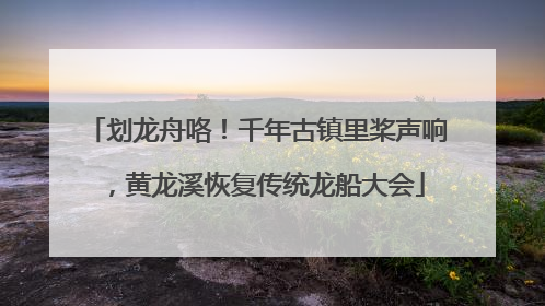 划龙舟咯！千年古镇里桨声响，黄龙溪恢复传统龙船大会