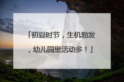 初夏时节，生机勃发，幼儿园里活动多！