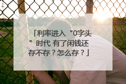 利率进入“0字头”时代 有了闲钱还存不存？怎么存？