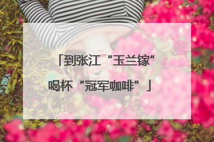 到张江“玉兰镓”喝杯“冠军咖啡”