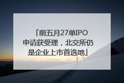 前五月27单IPO申请获受理，北交所仍是企业上市首选地
