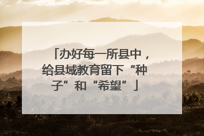 办好每一所县中，给县域教育留下“种子”和“希望”