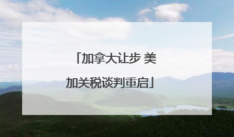 加拿大让步 美加关税谈判重启