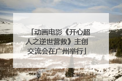 动画电影《开心超人之逆世营救》主创交流会在广州举行