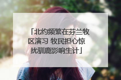 北约频繁在芬兰牧区演习 牧民担心惊扰驯鹿影响生计