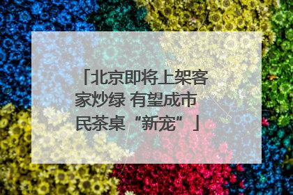 北京即将上架客家炒绿 有望成市民茶桌“新宠”