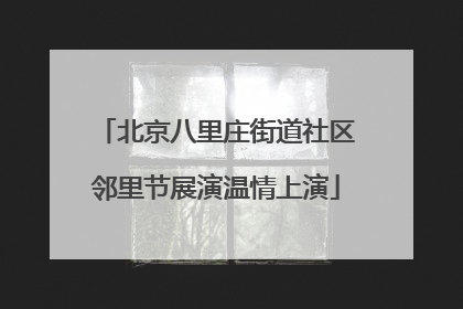 北京八里庄街道社区邻里节展演温情上演