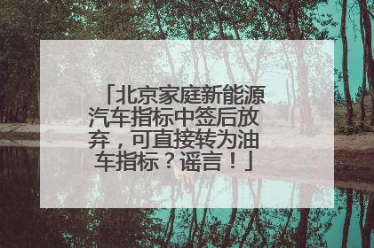 北京家庭新能源汽车指标中签后放弃，可直接转为油车指标？谣言！