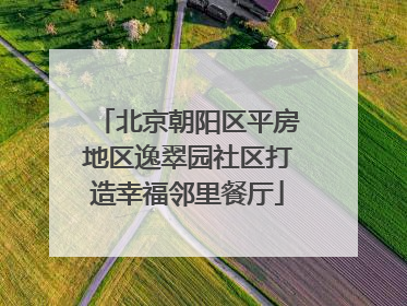 北京朝阳区平房地区逸翠园社区打造幸福邻里餐厅