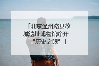 北京通州路县故城遗址博物馆睁开“历史之眼”