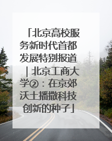 北京高校服务新时代首都发展特别报道｜北京工商大学②：在京郊沃土播撒科技创新的种子