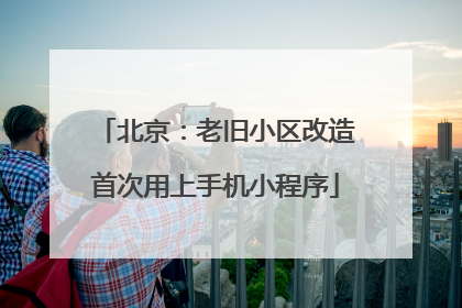 北京：老旧小区改造首次用上手机小程序