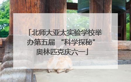 北师大亚太实验学校举办第五届 “科学探秘” 奥林匹克庆六一