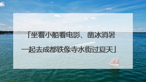 坐着小船看电影、凿冰消暑 一起去成都铁像寺水街过夏天
