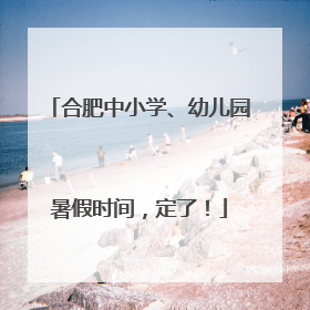 合肥中小学、幼儿园暑假时间，定了！