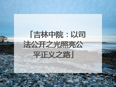 吉林中院：以司法公开之光照亮公平正义之路
