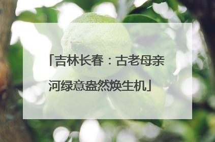 吉林长春：古老母亲河绿意盎然焕生机