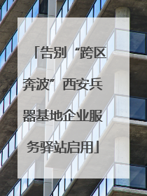 告别“跨区奔波”西安兵器基地企业服务驿站启用