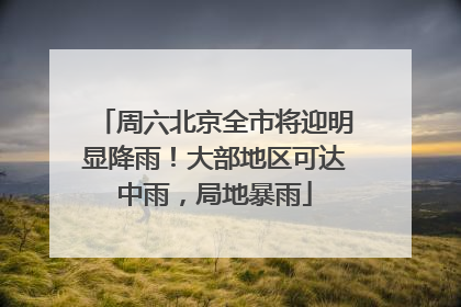 周六北京全市将迎明显降雨！大部地区可达中雨，局地暴雨