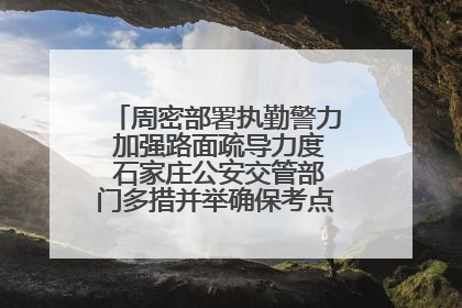周密部署执勤警力 加强路面疏导力度 石家庄公安交管部门多措并举确保考点周边交通环境良好