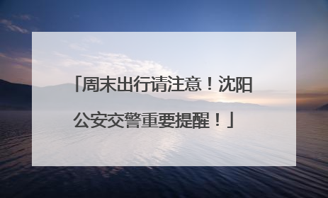 周末出行请注意！沈阳公安交警重要提醒！