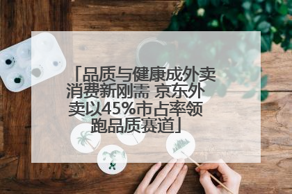 品质与健康成外卖消费新刚需 京东外卖以45%市占率领跑品质赛道