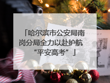 哈尔滨市公安局南岗分局全力以赴护航“平安高考”