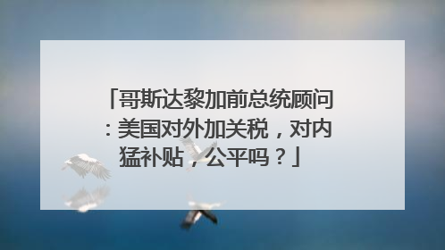 哥斯达黎加前总统顾问：美国对外加关税，对内猛补贴，公平吗？