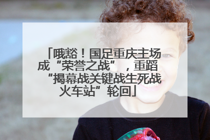 哦豁！国足重庆主场成“荣誉之战”，重蹈“揭幕战关键战生死战火车站”轮回