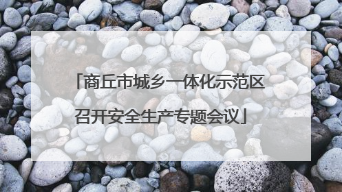 商丘市城乡一体化示范区召开安全生产专题会议