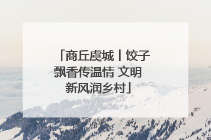 商丘虞城丨饺子飘香传温情 文明新风润乡村