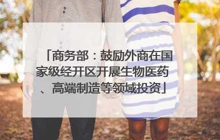 商务部：鼓励外商在国家级经开区开展生物医药、高端制造等领域投资