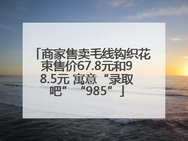 商家售卖毛线钩织花束售价67.8元和98.5元 寓意“录取吧”“985”