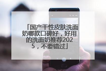 国产干性皮肤洗面奶哪款口碑好，好用的洗面奶推荐2025，不要错过