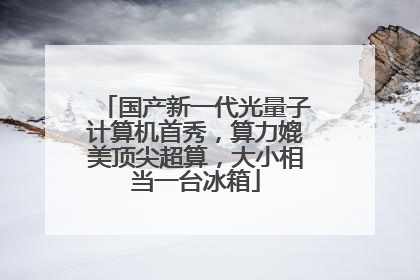 国产新一代光量子计算机首秀，算力媲美顶尖超算，大小相当一台冰箱