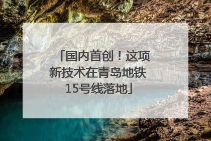 国内首创！这项新技术在青岛地铁15号线落地