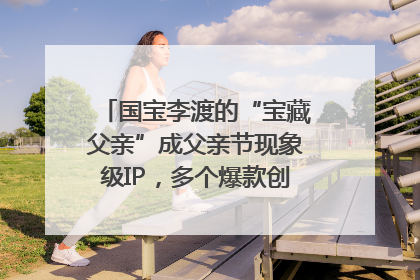 国宝李渡的“宝藏父亲”成父亲节现象级IP，多个爆款创造数千万流量
