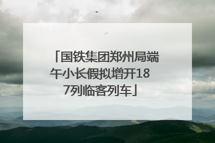 国铁集团郑州局端午小长假拟增开187列临客列车