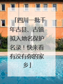 四川一批千年古县、古镇拟入地名保护名录！快来看有没有你的家乡