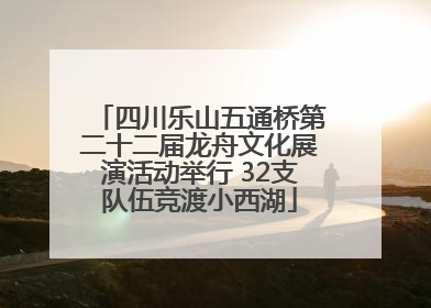 四川乐山五通桥第二十二届龙舟文化展演活动举行 32支队伍竞渡小西湖
