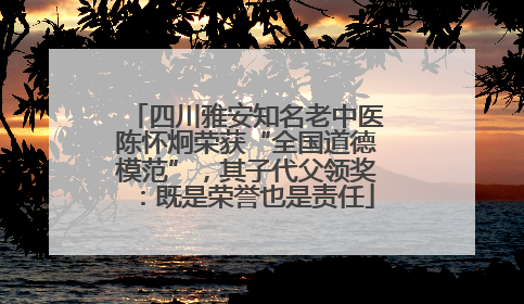 四川雅安知名老中医陈怀炯荣获“全国道德模范”，其子代父领奖：既是荣誉也是责任