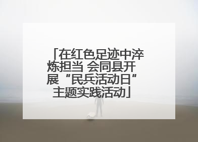 在红色足迹中淬炼担当 会同县开展“民兵活动日”主题实践活动