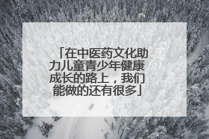 在中医药文化助力儿童青少年健康成长的路上，我们能做的还有很多