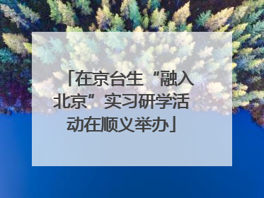 在京台生“融入北京”实习研学活动在顺义举办