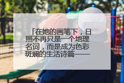 在她的画笔下，日照不再只是一个地理名词，而是成为色彩斑斓的生活诗篇——一位“90后”女孩对日照的深情告白